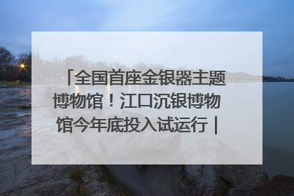 全国首座金银器主题博物馆！江口沉银博物馆今年底投入试运行｜万千气象看四川