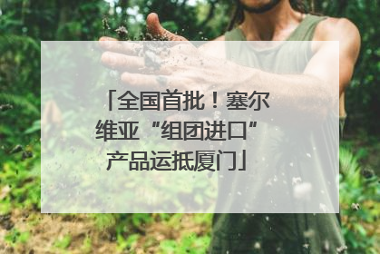 全国首批！塞尔维亚“组团进口”产品运抵厦门