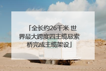 全长约26千米 世界最大跨度四主缆悬索桥完成主缆架设