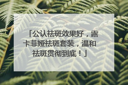 公认祛斑效果好，露卡菲娅祛斑套装，温和祛斑贯彻到底！