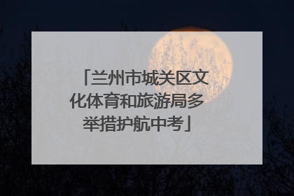 兰州市城关区文化体育和旅游局多举措护航中考