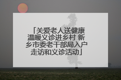 关爱老人送健康 温暖义诊进乡村 新乡市委老干部局入户走访和义诊活动