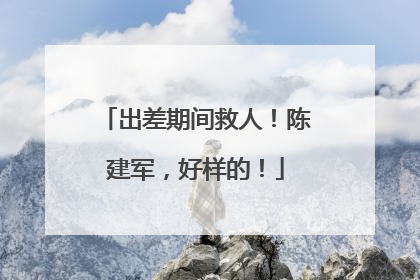 出差期间救人！陈建军，好样的！