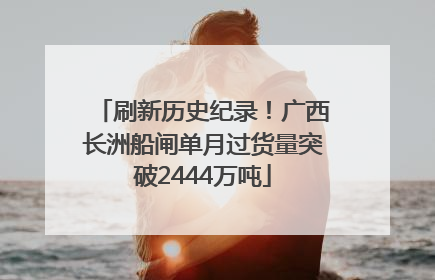 刷新历史纪录！广西长洲船闸单月过货量突破2444万吨