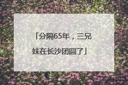 分隔65年，三兄妹在长沙团圆了