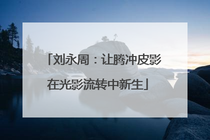 刘永周：让腾冲皮影在光影流转中新生