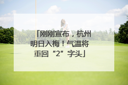 刚刚宣布，杭州明日入梅！气温将重回“2”字头
