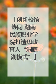 创新校馆协同 湖南民族职业学院打造思政育人“洞庭湖模式”