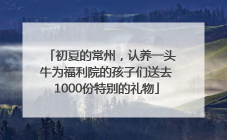 初夏的常州，认养一头牛为福利院的孩子们送去1000份特别的礼物