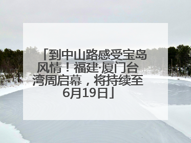 到中山路感受宝岛风情！福建·厦门台湾周启幕，将持续至6月19日