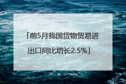 前5月我国货物贸易进出口同比增长2.5%