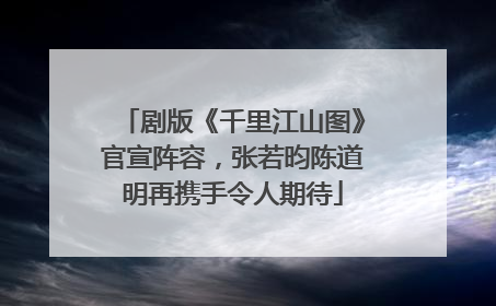 剧版《千里江山图》官宣阵容，张若昀陈道明再携手令人期待