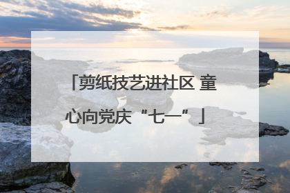 剪纸技艺进社区 童心向党庆“七一”