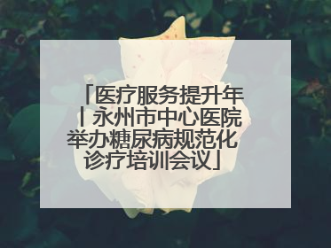 医疗服务提升年丨永州市中心医院举办糖尿病规范化诊疗培训会议