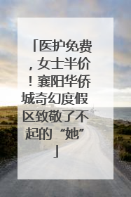 医护免费，女士半价！襄阳华侨城奇幻度假区致敬了不起的“她”
