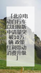 北京电动自行车以旧换新申请量突破10万辆 政策红利带动消费升级