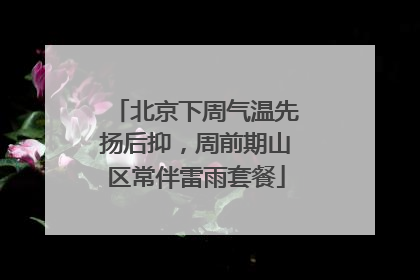 北京下周气温先扬后抑，周前期山区常伴雷雨套餐