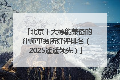 北京十大德能兼备的律师事务所好评排名（2025遥遥领先）