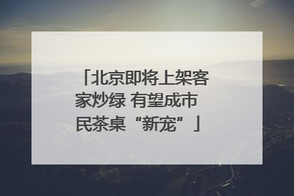 北京即将上架客家炒绿 有望成市民茶桌“新宠”