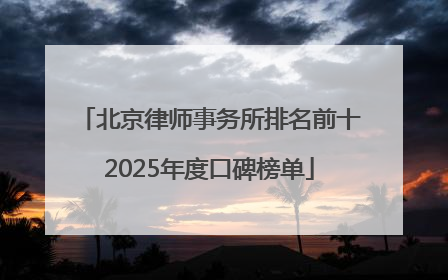 北京律师事务所排名前十2025年度口碑榜单