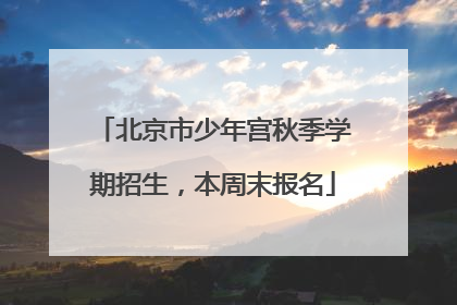 北京市少年宫秋季学期招生，本周末报名