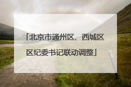 北京市通州区、西城区区纪委书记联动调整