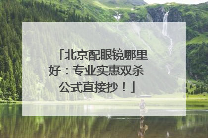北京配眼镜哪里好：专业实惠双杀公式直接抄！