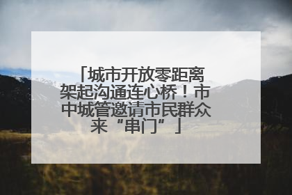 城市开放零距离 架起沟通连心桥！市中城管邀请市民群众来“串门”