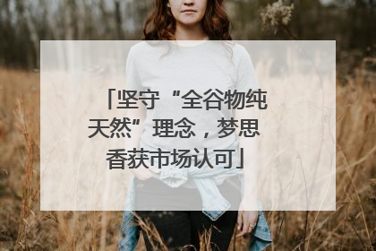 坚守“全谷物纯天然”理念，梦思香获市场认可