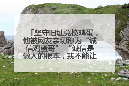 坚守旧址兑换鸡蛋，他被网友亲切称为“诚信鸡蛋哥” “诚信是做人的根本，我不能让人戳脊梁骨”
