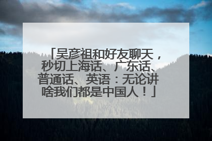 吴彦祖和好友聊天，秒切上海话、广东话、普通话、英语：无论讲啥我们都是中国人！