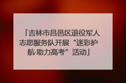吉林市昌邑区退役军人志愿服务队开展“迷彩护航·助力高考”活动