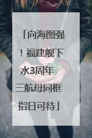 向海图强！福建舰下水3周年 三航母同框指日可待