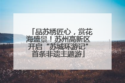 品苏绣匠心，赏花海盛景！苏州高新区开启“苏城环游记”首条非遗主题游