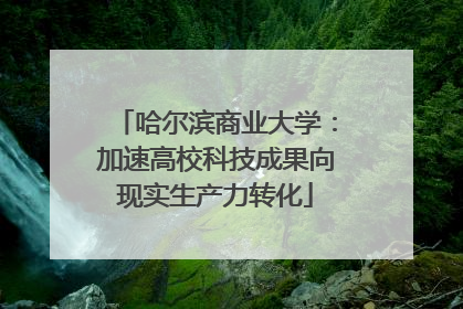 哈尔滨商业大学：加速高校科技成果向现实生产力转化