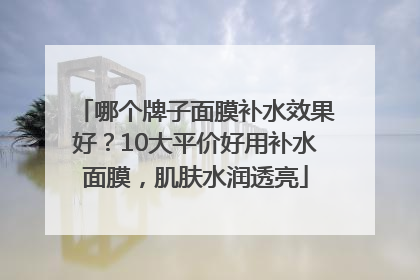 哪个牌子面膜补水效果好？10大平价好用补水面膜，肌肤水润透亮