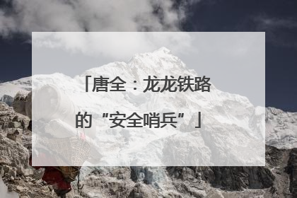唐全：龙龙铁路的“安全哨兵”