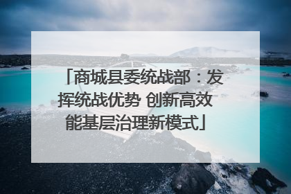 商城县委统战部：发挥统战优势 创新高效能基层治理新模式