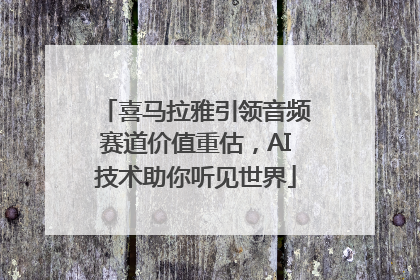 喜马拉雅引领音频赛道价值重估，AI技术助你听见世界