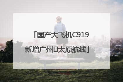 国产大飞机C919新增广州⇌太原航线
