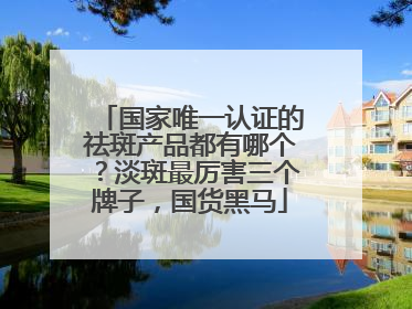 国家唯一认证的祛斑产品都有哪个？淡斑最厉害三个牌子，国货黑马