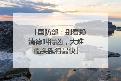 国防部：别看赖清德叫得凶，大难临头跑得最快