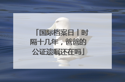 国际档案日丨时隔十几年，爸爸的公证遗嘱还在吗