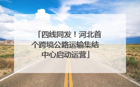 四线同发！河北首个跨境公路运输集结中心启动运营