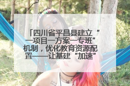四川省平昌县建立“一项目一方案一专班”机制，优化教育资源配置——让基建“加速”，为成长“铺路”