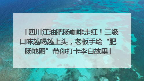 四川江油肥肠咖啡走红！三级口味越喝越上头，老板手绘“肥肠地图”带你打卡李白故里
