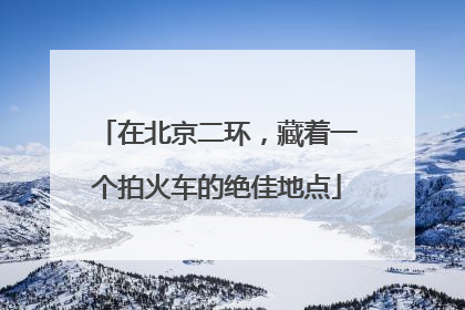 在北京二环，藏着一个拍火车的绝佳地点