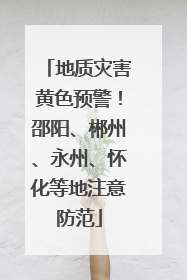 地质灾害黄色预警！邵阳、郴州、永州、怀化等地注意防范