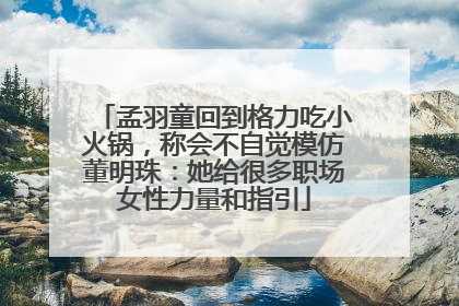 孟羽童回到格力吃小火锅，称会不自觉模仿董明珠：她给很多职场女性力量和指引