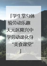 学生掌勺体验劳动乐趣 天元区隆兴中学劳动课化身“美食课堂”